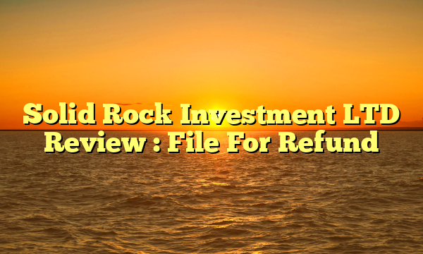 Solid Rock Investment LTD Review : File For Refund